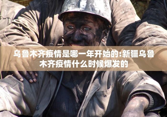 乌鲁木齐疫情是哪一年开始的:新疆乌鲁木齐疫情什么时候爆发的