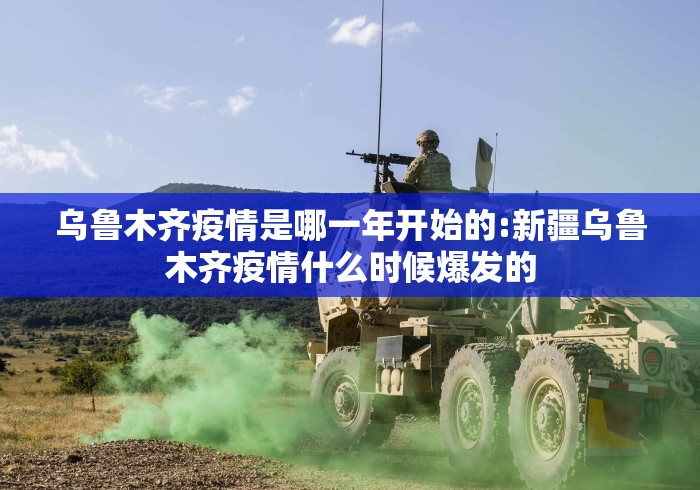 乌鲁木齐疫情是哪一年开始的:新疆乌鲁木齐疫情什么时候爆发的 乌鲁木齐疫情是哪一年开始的:新疆乌鲁木齐疫情什么时候爆发的