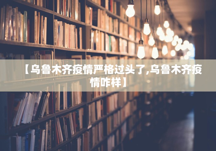 【乌鲁木齐疫情严格过头了,乌鲁木齐疫情咋样】