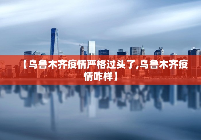 【乌鲁木齐疫情严格过头了,乌鲁木齐疫情咋样】 【乌鲁木齐疫情严格过头了,乌鲁木齐疫情咋样】