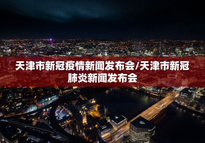 天津市新冠疫情新闻发布会/天津市新冠肺炎新闻发布会