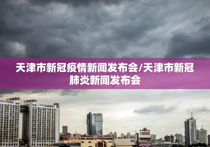 天津市新冠疫情新闻发布会/天津市新冠肺炎新闻发布会 天津市新冠疫情新闻发布会/天津市新冠肺炎新闻发布会
