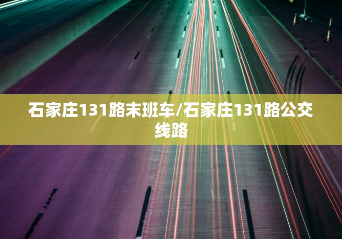 石家庄131路末班车/石家庄131路公交线路 石家庄131路末班车/石家庄131路公交线路