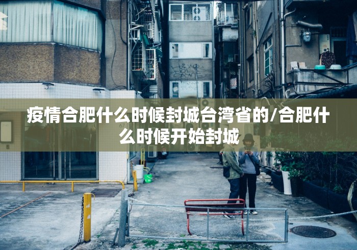疫情合肥什么时候封城台湾省的/合肥什么时候开始封城