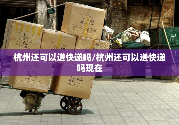 杭州还可以送快递吗/杭州还可以送快递吗现在