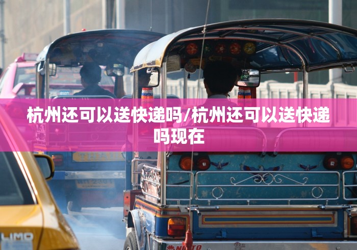 杭州还可以送快递吗/杭州还可以送快递吗现在