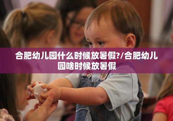 合肥幼儿园什么时候放暑假?/合肥幼儿园啥时候放暑假