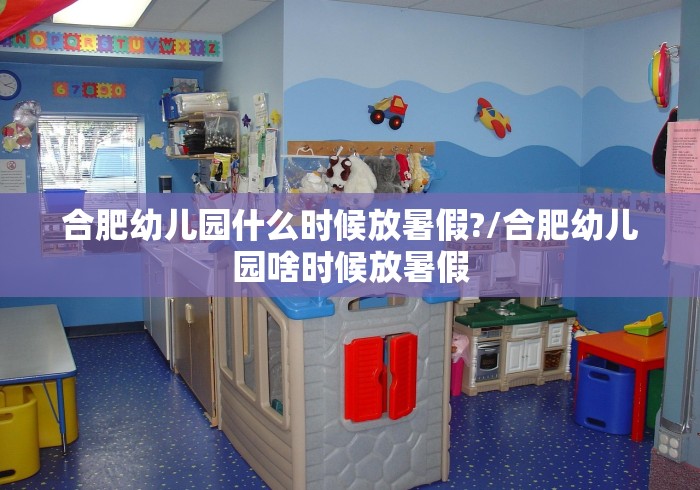 合肥幼儿园什么时候放暑假?/合肥幼儿园啥时候放暑假 合肥幼儿园什么时候放暑假?/合肥幼儿园啥时候放暑假