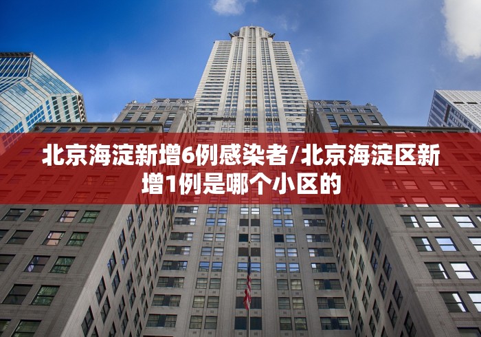 北京海淀新增6例感染者/北京海淀区新增1例是哪个小区的