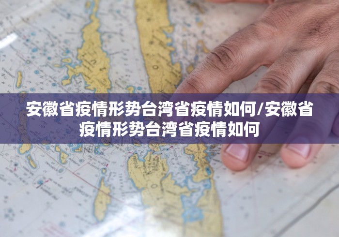 安徽省疫情形势台湾省疫情如何/安徽省疫情形势台湾省疫情如何
