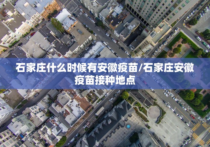 石家庄什么时候有安徽疫苗/石家庄安徽疫苗接种地点