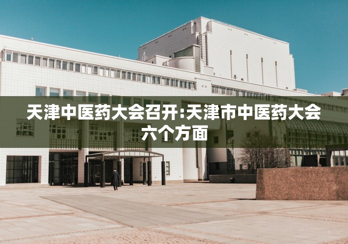 天津中医药大会召开:天津市中医药大会六个方面