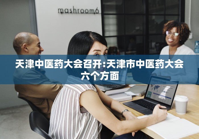 天津中医药大会召开:天津市中医药大会六个方面 天津中医药大会召开:天津市中医药大会六个方面