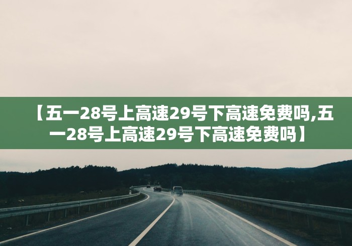 【五一28号上高速29号下高速免费吗,五一28号上高速29号下高速免费吗】 【五一28号上高速29号下高速免费吗,五一28号上高速29号下高速免费吗】