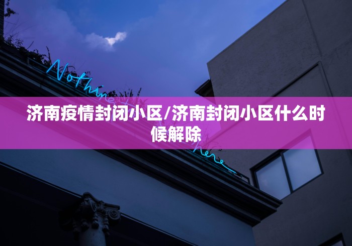 济南疫情封闭小区/济南封闭小区什么时候解除