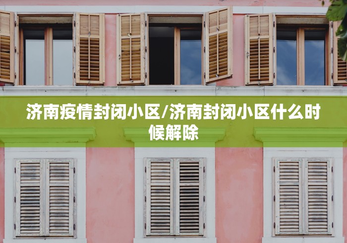 济南疫情封闭小区/济南封闭小区什么时候解除 济南疫情封闭小区/济南封闭小区什么时候解除