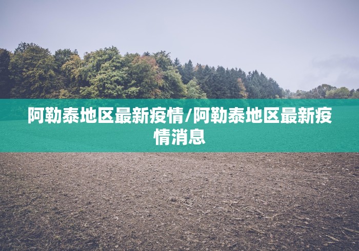 阿勒泰地区最新疫情/阿勒泰地区最新疫情消息 阿勒泰地区最新疫情/阿勒泰地区最新疫情消息