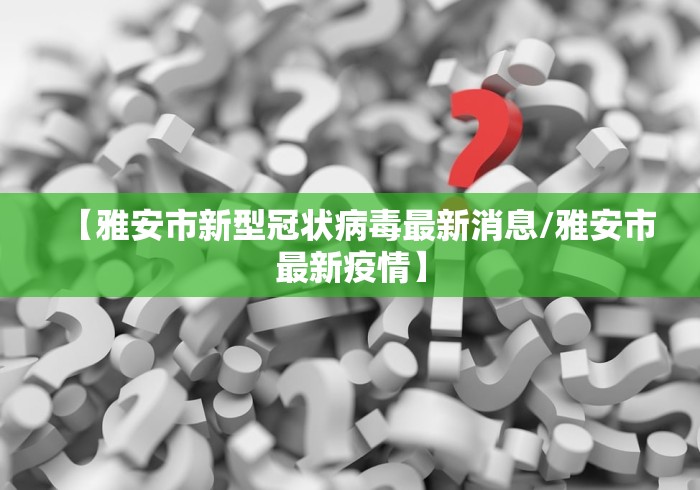 【雅安市新型冠状病毒最新消息/雅安市最新疫情】 【雅安市新型冠状病毒最新消息/雅安市最新疫情】