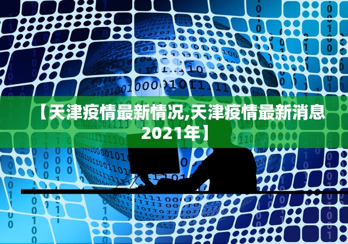 【天津疫情最新情况,天津疫情最新消息2021年】 【天津疫情最新情况,天津疫情最新消息2021年】