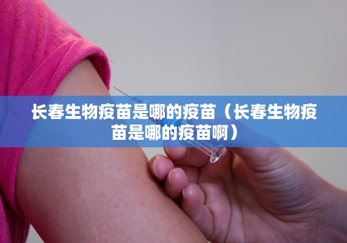 长春生物疫苗是哪的疫苗（长春生物疫苗是哪的疫苗啊）