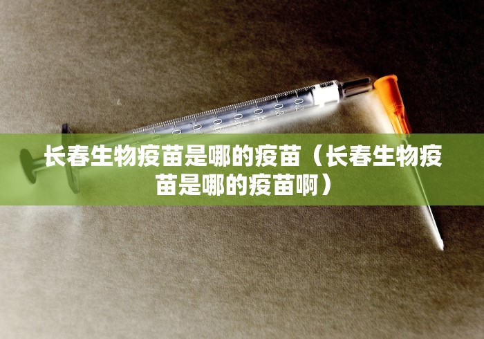 长春生物疫苗是哪的疫苗(长春生物疫苗是哪的疫苗啊) 长春生物疫苗是哪的疫苗(长春生物疫苗是哪的疫苗啊)