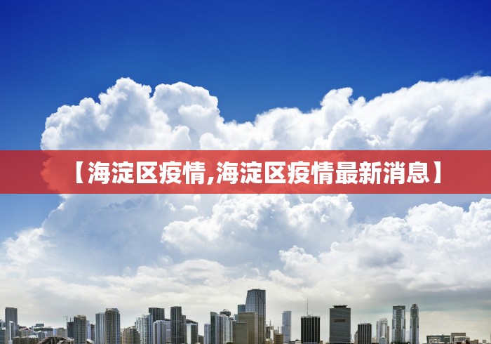 【海淀区疫情,海淀区疫情最新消息】