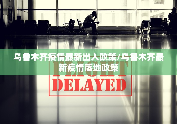 乌鲁木齐疫情最新出入政策/乌鲁木齐最新疫情落地政策