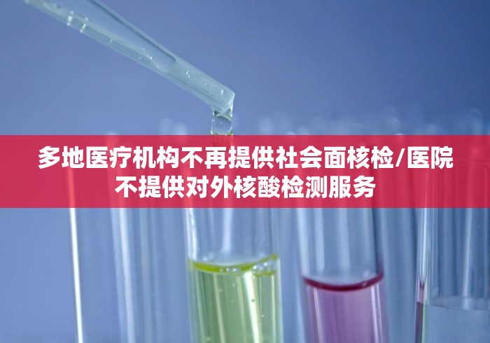 多地医疗机构不再提供社会面核检/医院不提供对外核酸检测服务
