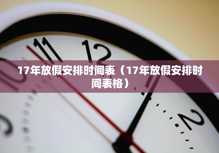 17年放假安排时间表(17年放假安排时间表格) 17年放假安排时间表(17年放假安排时间表格)
