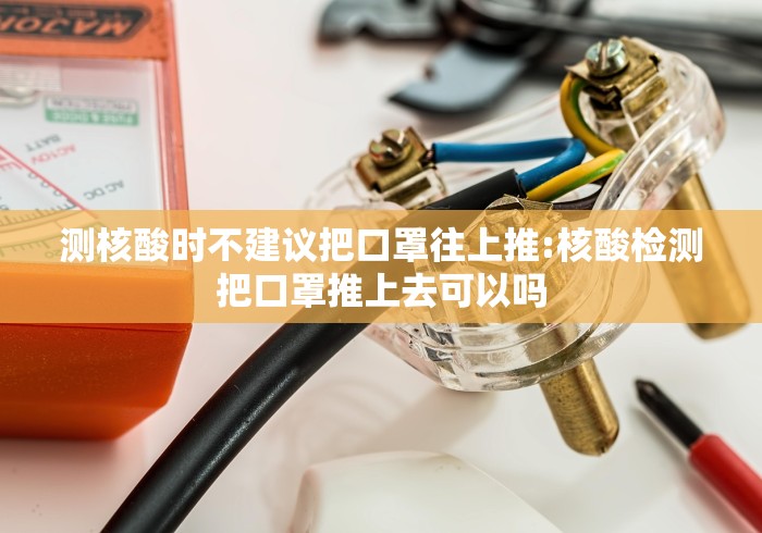 测核酸时不建议把口罩往上推:核酸检测把口罩推上去可以吗