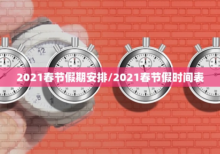 2021春节假期安排/2021春节假时间表 2021春节假期安排/2021春节假时间表