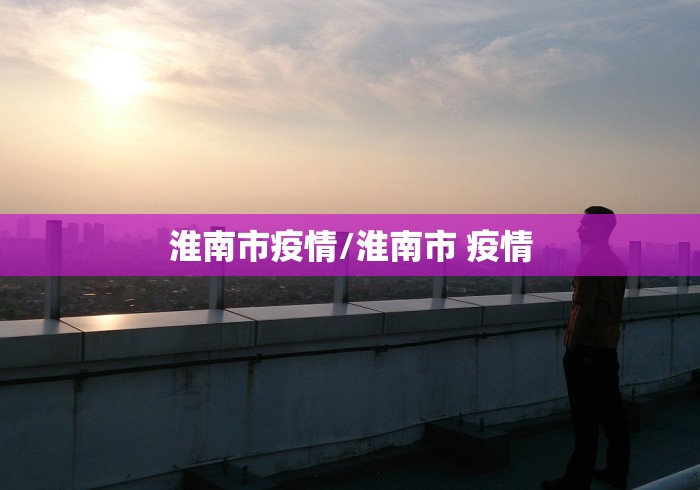 淮南市疫情/淮南市 疫情