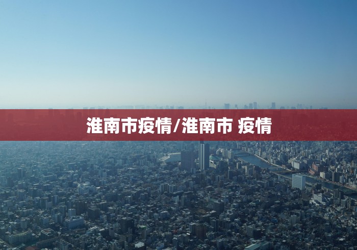 淮南市疫情/淮南市 疫情 淮南市疫情/淮南市 疫情