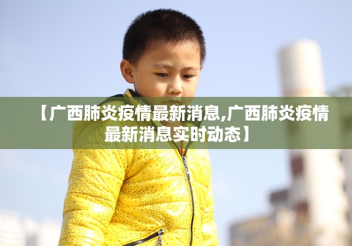 【广西肺炎疫情最新消息,广西肺炎疫情最新消息实时动态】