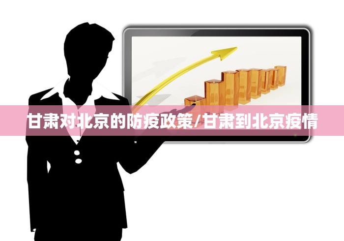 甘肃对北京的防疫政策/甘肃到北京疫情 甘肃对北京的防疫政策/甘肃到北京疫情