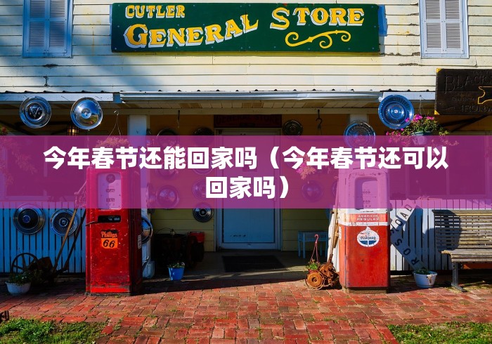 今年春节还能回家吗（今年春节还可以回家吗）