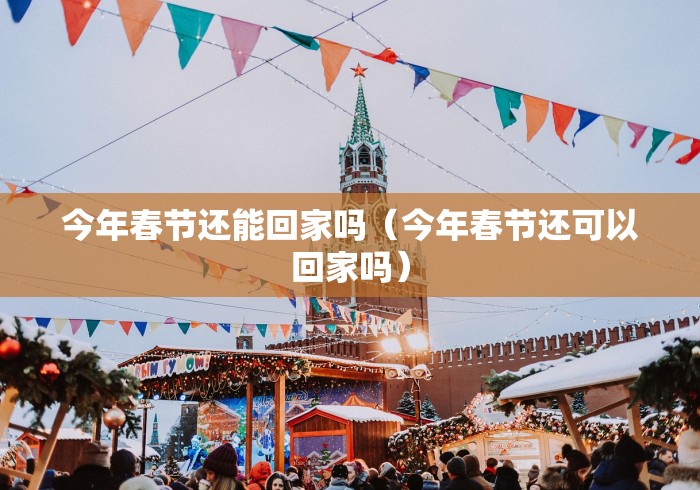 今年春节还能回家吗(今年春节还可以回家吗) 今年春节还能回家吗(今年春节还可以回家吗)