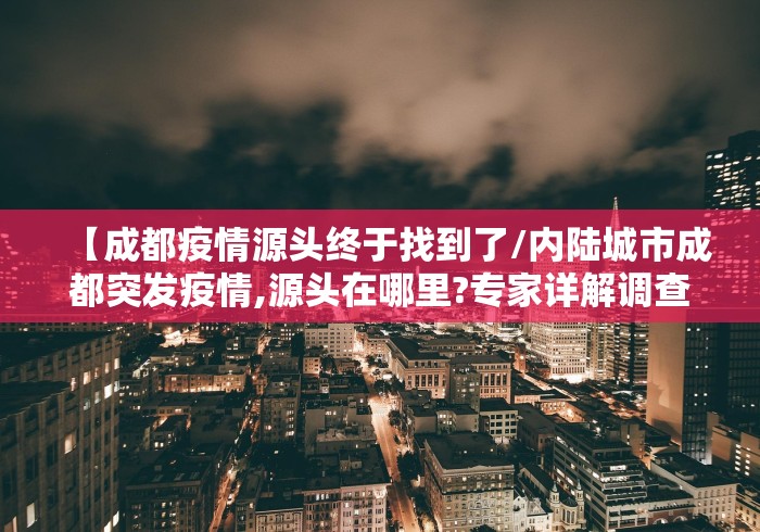 【成都疫情源头终于找到了/内陆城市成都突发疫情,源头在哪里?专家详解调查过程】 【成都疫情源头终于找到了/内陆城市成都突发疫情,源头在哪里?专家详解调查过程】