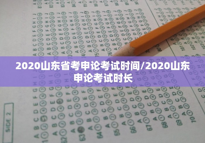 2020山东省考申论考试时间/2020山东申论考试时长 2020山东省考申论考试时间/2020山东申论考试时长
