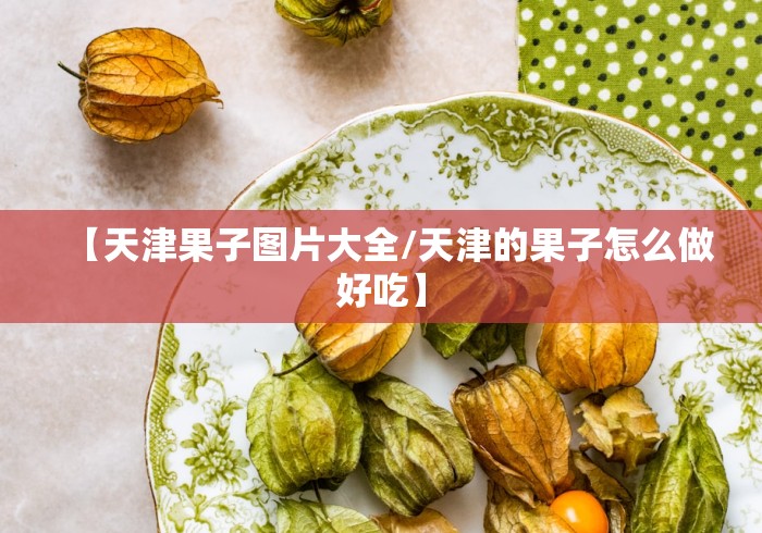 【天津果子图片大全/天津的果子怎么做好吃】