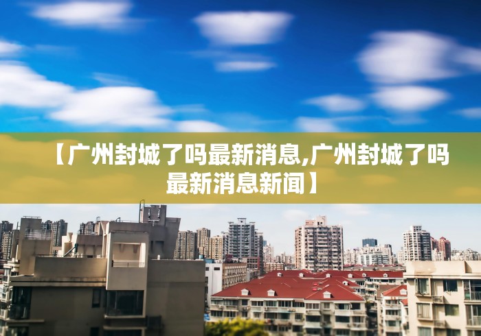 【广州封城了吗最新消息,广州封城了吗最新消息新闻】