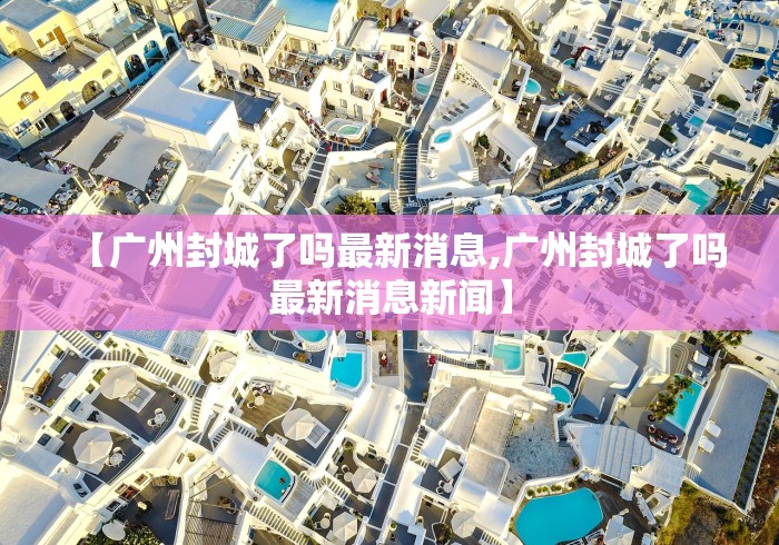 【广州封城了吗最新消息,广州封城了吗最新消息新闻】 【广州封城了吗最新消息,广州封城了吗最新消息新闻】