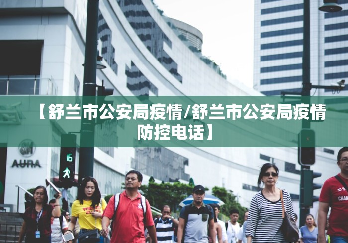 【舒兰市公安局疫情/舒兰市公安局疫情防控电话】