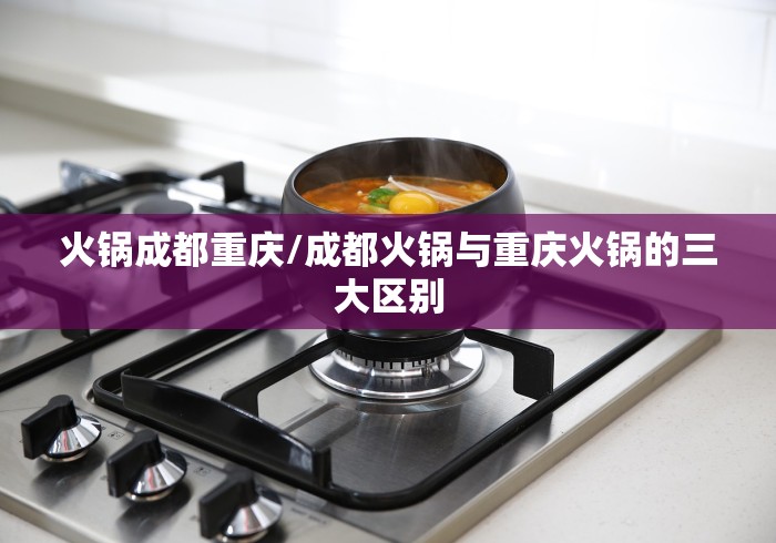 火锅成都重庆/成都火锅与重庆火锅的三大区别 火锅成都重庆/成都火锅与重庆火锅的三大区别