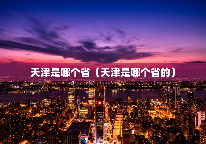 天津是哪个省(天津是哪个省的) 天津是哪个省(天津是哪个省的)