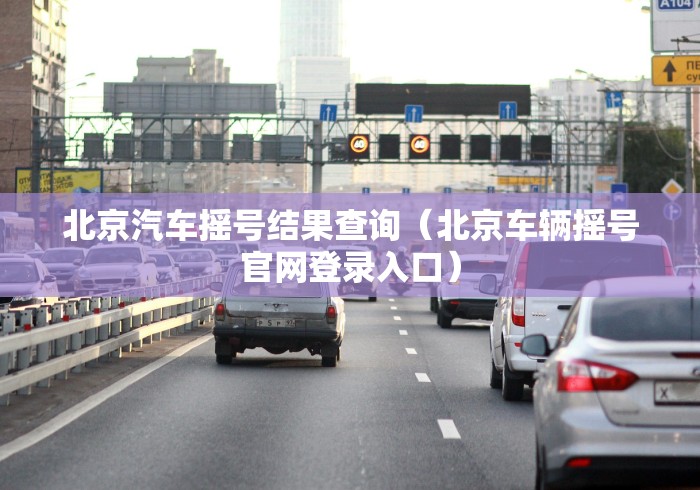 北京汽车摇号结果查询（北京车辆摇号官网登录入口）