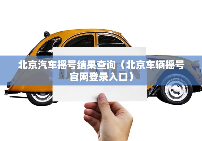 北京汽车摇号结果查询（北京车辆摇号官网登录入口）