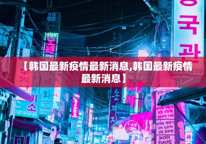 【韩国最新疫情最新消息,韩国最新疫情最新消息】