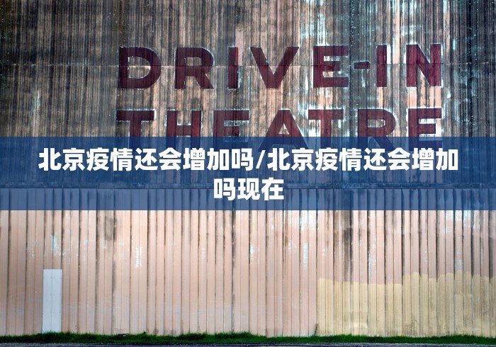 北京疫情还会增加吗/北京疫情还会增加吗现在