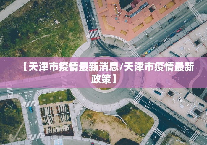 【天津市疫情最新消息/天津市疫情最新政策】